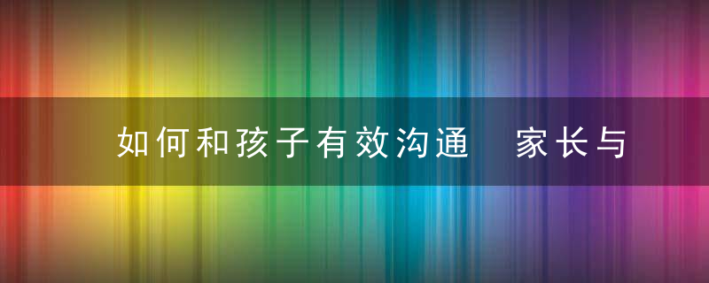 如何和孩子有效沟通 家长与孩子沟通的方法